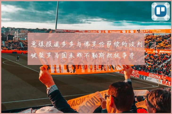 意媒报道多多与佛罗伦萨续约谈判破裂罗马国米那不勒斯积极争夺