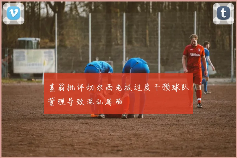 基翁批评切尔西老板过度干预球队管理导致混乱局面