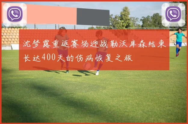 沈梦露重返赛场迎战勒沃库森结束长达400天的伤病恢复之旅
