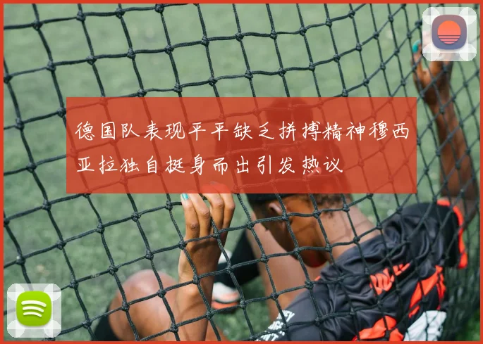 德国队表现平平缺乏拼搏精神穆西亚拉独自挺身而出引发热议