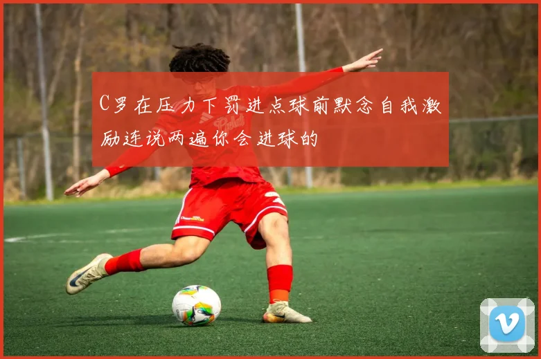 C罗在压力下罚进点球前默念自我激励连说两遍你会进球的