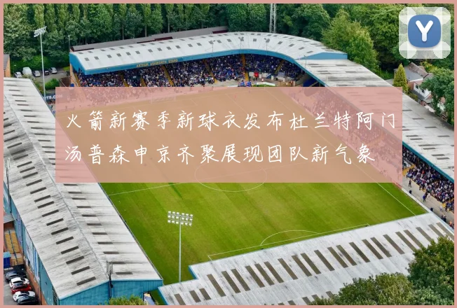 火箭新赛季新球衣发布杜兰特阿门汤普森申京齐聚展现团队新气象