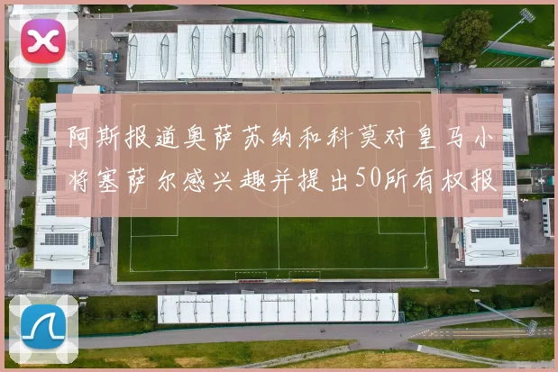 阿斯报道奥萨苏纳和科莫对皇马小将塞萨尔感兴趣并提出50所有权报价