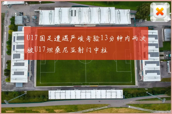 U17国足遭遇严峻考验13分钟内两次被U17坦桑尼亚射门中柱