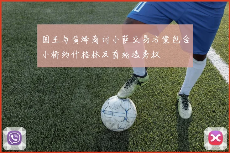 国王与黄蜂商讨小萨交易方案包含小桥约什格林及首轮选秀权