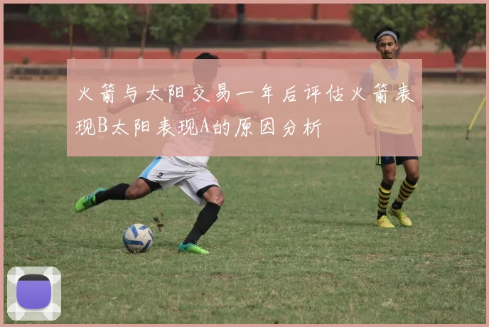 火箭与太阳交易一年后评估火箭表现B太阳表现A的原因分析