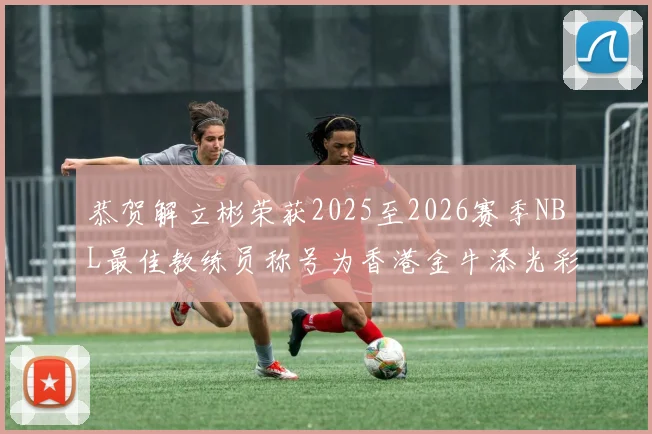 恭贺解立彬荣获2025至2026赛季NBL最佳教练员称号为香港金牛添光彩