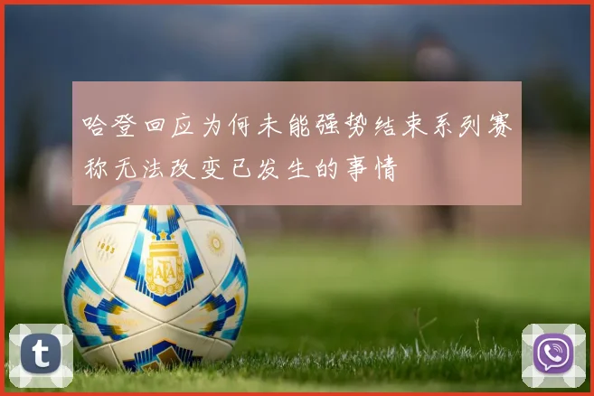 哈登回应为何未能强势结束系列赛称无法改变已发生的事情