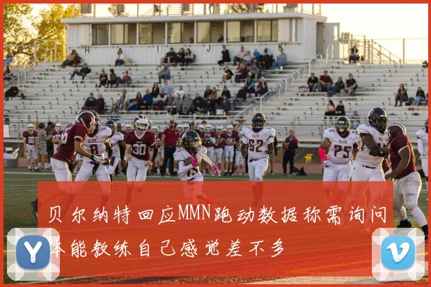 贝尔纳特回应MMN跑动数据称需询问体能教练自己感觉差不多