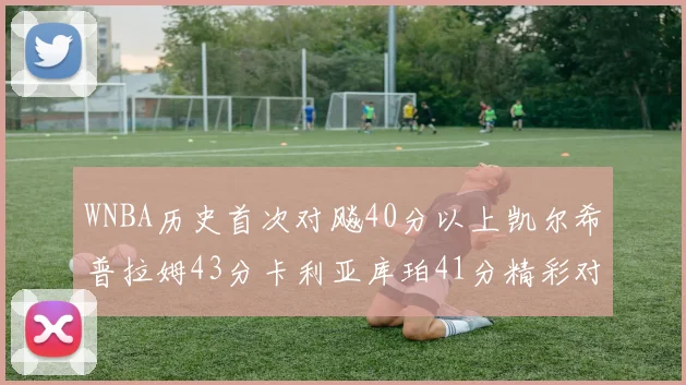 WNBA历史首次对飚40分以上凯尔希普拉姆43分卡利亚库珀41分精彩对决