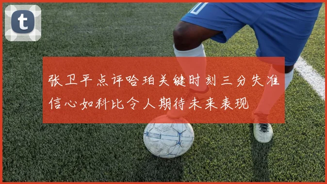 张卫平点评哈珀关键时刻三分失准信心如科比令人期待未来表现