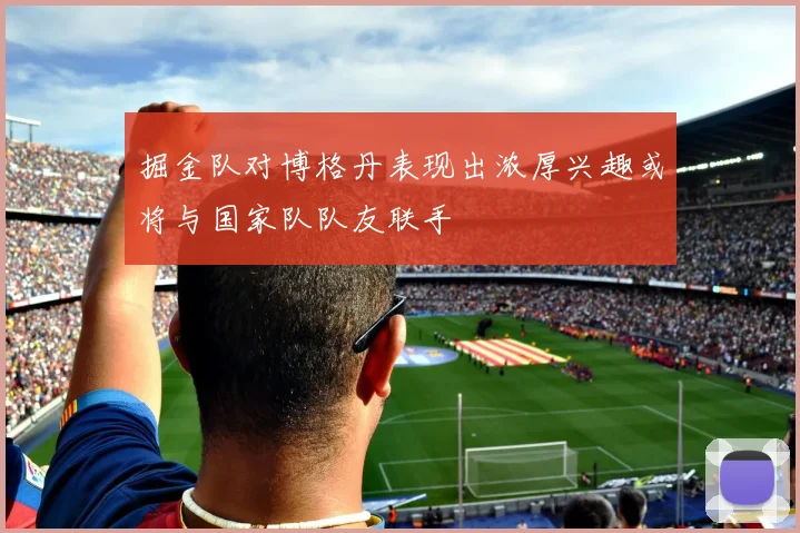 掘金队对博格丹表现出浓厚兴趣或将与国家队队友联手