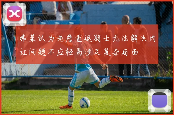 弗莱认为老詹重返骑士无法解决内讧问题不应轻易涉足复杂局面