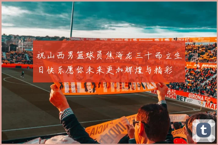 祝山西男篮球员焦海龙三十而立生日快乐愿你未来更加辉煌与精彩