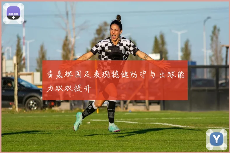 黄嘉辉国足表现稳健防守与出球能力双双提升