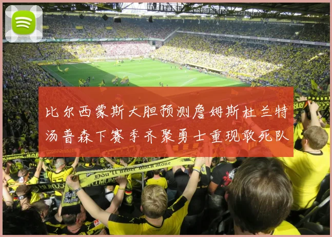 比尔西蒙斯大胆预测詹姆斯杜兰特汤普森下赛季齐聚勇士重现敢死队辉煌