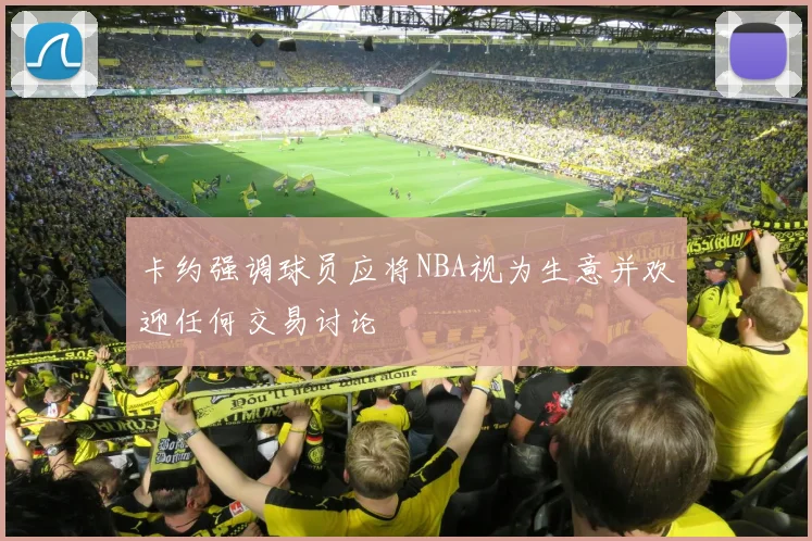 卡约强调球员应将NBA视为生意并欢迎任何交易讨论