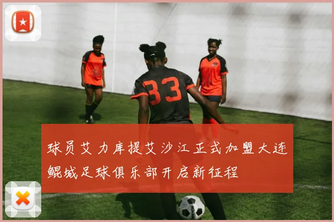 球员艾力库提艾沙江正式加盟大连鲲城足球俱乐部开启新征程