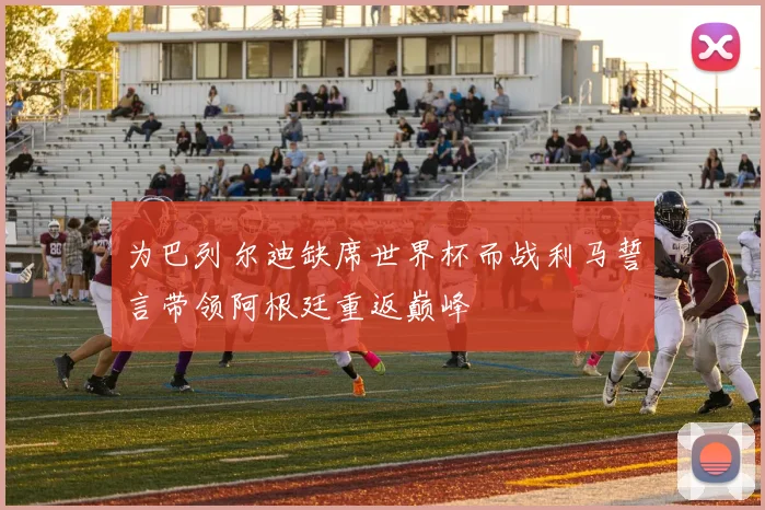 为巴列尔迪缺席世界杯而战利马誓言带领阿根廷重返巅峰