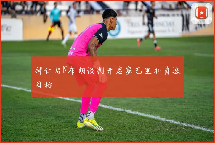 拜仁与N布朗谈判开启塞巴里非首选目标