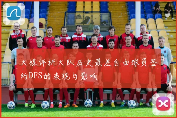 火媒评析火队历史最差自由球员签约DFS的表现与影响