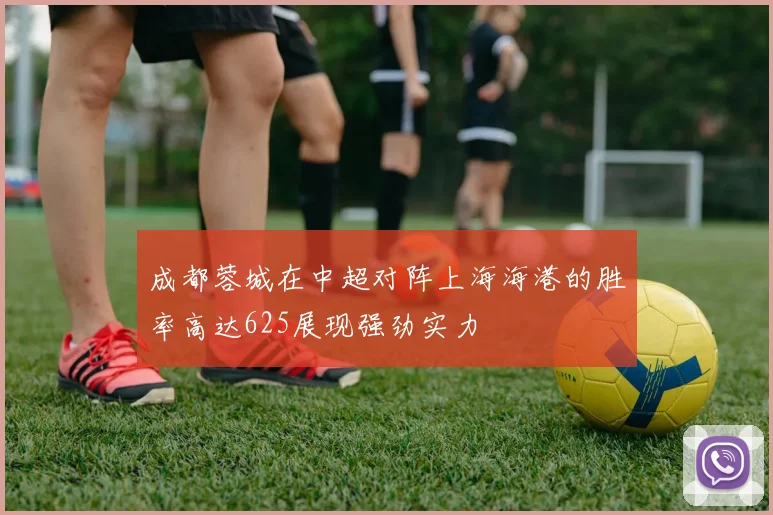 成都蓉城在中超对阵上海海港的胜率高达625展现强劲实力