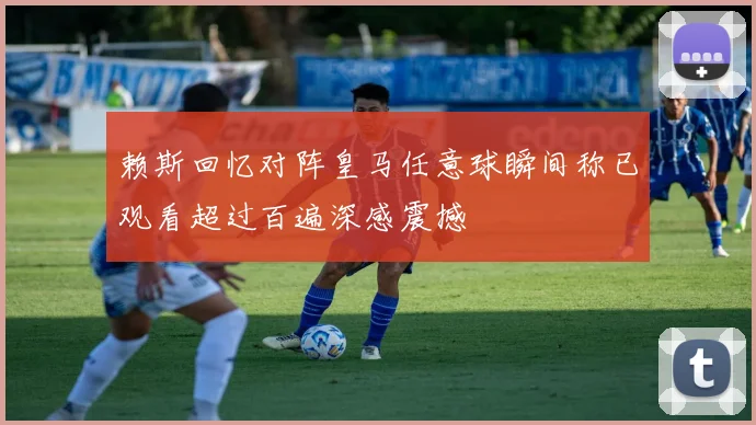 赖斯回忆对阵皇马任意球瞬间称已观看超过百遍深感震撼