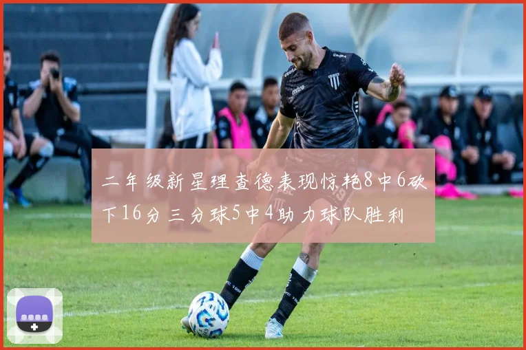 二年级新星理查德表现惊艳8中6砍下16分三分球5中4助力球队胜利