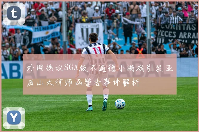 外网热议SGA版不道德小游戏引发亚历山大律师函警告事件解析