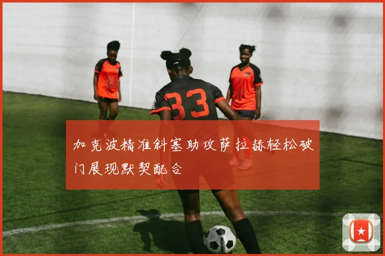 加克波精准斜塞助攻萨拉赫轻松破门展现默契配合