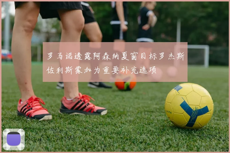 罗马诺透露阿森纳夏窗目标罗杰斯佐利斯蒙加为重要补充选项