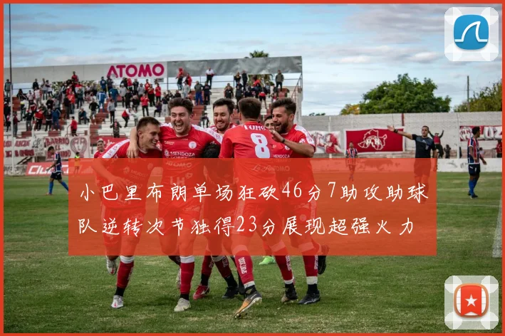 小巴里布朗单场狂砍46分7助攻助球队逆转次节独得23分展现超强火力