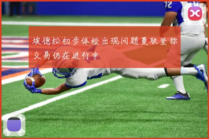 埃德松初步体检出现问题曼联坚称交易仍在进行中