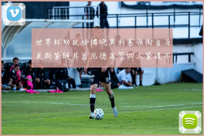 世界杯助攻榜揭晓奥利塞领衔吉马良斯紧随其后厄德高等四人紧追不舍